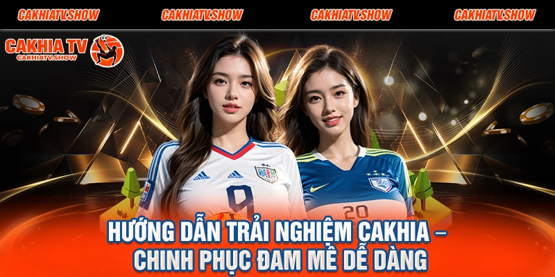 Hướng Dẫn Trải Nghiệm Cakhia – Chinh Phục Đam Mê Dễ Dàng