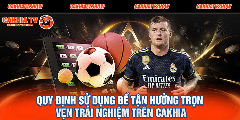 Quy Định Sử Dụng Để Tận Hưởng Trọn Vẹn Trải Nghiệm Trên Cakhia